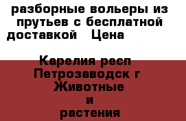 разборные вольеры из прутьев с бесплатной доставкой › Цена ­ 17 500 - Карелия респ., Петрозаводск г. Животные и растения » Аксесcуары и товары для животных   . Карелия респ.,Петрозаводск г.